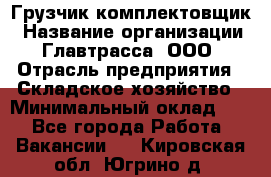 Грузчик-комплектовщик › Название организации ­ Главтрасса, ООО › Отрасль предприятия ­ Складское хозяйство › Минимальный оклад ­ 1 - Все города Работа » Вакансии   . Кировская обл.,Югрино д.